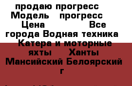 продаю прогресс 4 › Модель ­ прогресс 4 › Цена ­ 100 000 - Все города Водная техника » Катера и моторные яхты   . Ханты-Мансийский,Белоярский г.